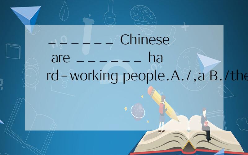 ______ Chinese are ______ hard-working people.A./,a B./the C.The,the D.The ,/需要理由