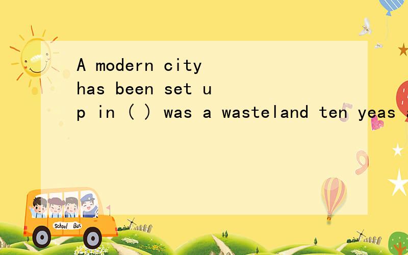 A modern city has been set up in ( ) was a wasteland ten yeas ago.A what B which C that D where 为什么?