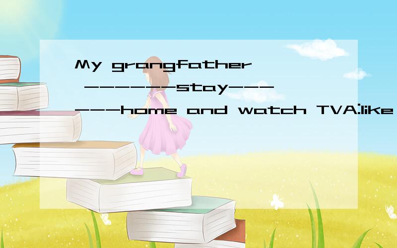 My grangfather ------stay------home and watch TVA:like,at B:like,in C:likes to,at D:likes to,in