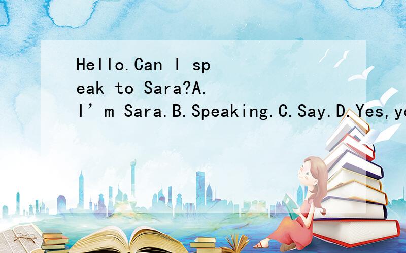 Hello.Can I speak to Sara?A.I’m Sara.B.Speaking.C.Say.D.Yes,you can.