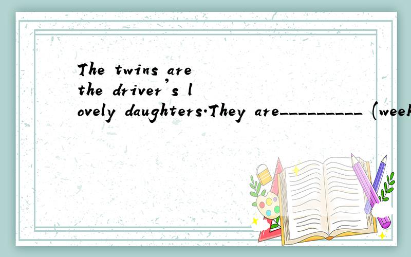 The twins are the driver's lovely daughters.They are_________ (week) in English