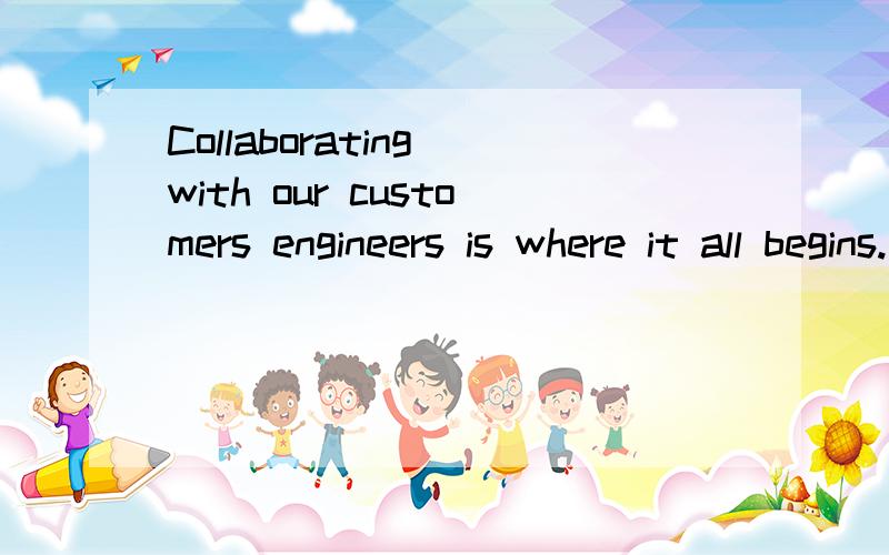 Collaborating with our customers engineers is where it all begins.