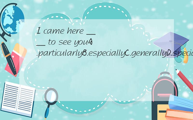 I came here ____ to see youA.particularlyB.especiallyC.generallyD.specially选哪个?为什么?