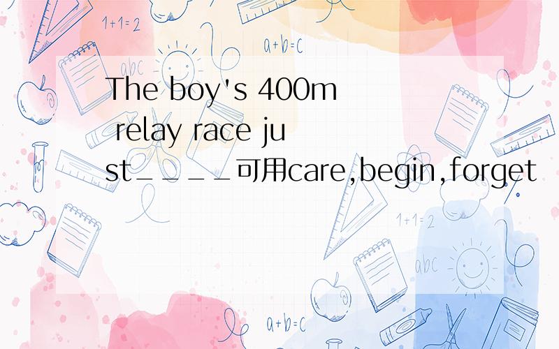 The boy's 400m relay race just____可用care,begin,forget