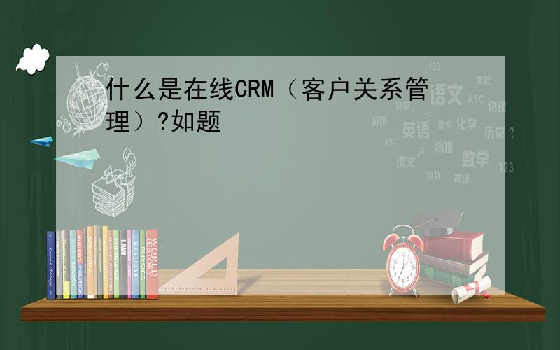 什么是在线CRM（客户关系管理）?如题