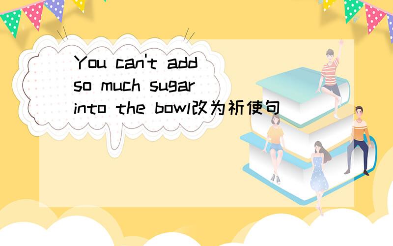 You can't add so much sugar into the bowl改为祈使句