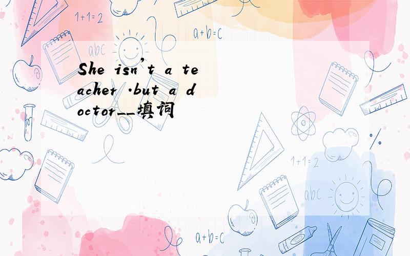 She isn't a teacher .but a doctor＿＿填词