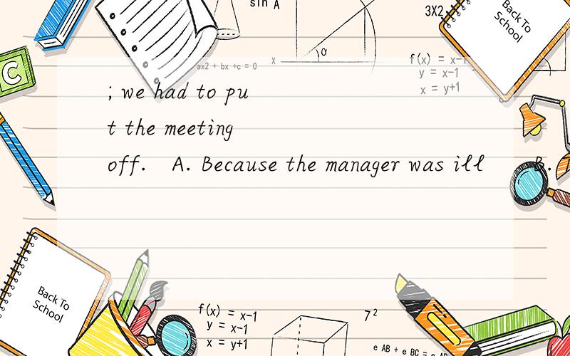 ; we had to put the meeting off.   A. Because the manager was ill      B. The manager being ill  C. The manager was ill                     D. Being ill请详解
