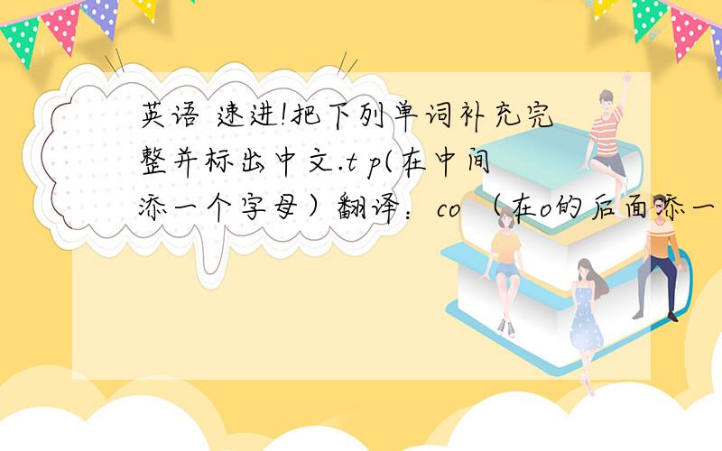 英语 速进!把下列单词补充完整并标出中文.t p(在中间添一个字母）翻译：co （在o的后面添一个字母）翻译：