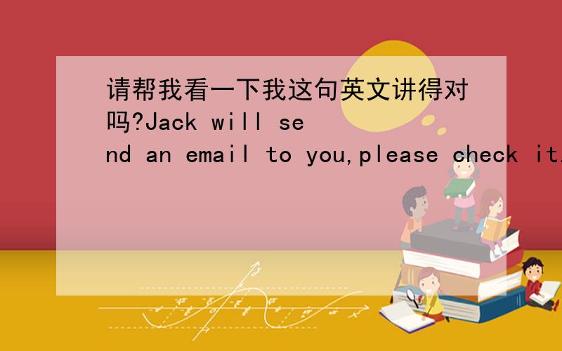 请帮我看一下我这句英文讲得对吗?Jack will send an email to you,please check it.中文是：Jack会发一封电邮给你,请查收.
