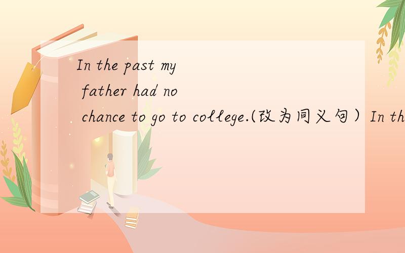 In the past my father had no chance to go to college.(改为同义句）In the past my father had no chance ___ ___ to college.