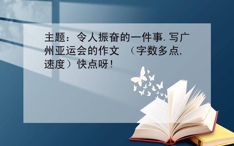 主题：令人振奋的一件事.写广州亚运会的作文 （字数多点,速度）快点呀!