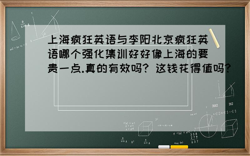 上海疯狂英语与李阳北京疯狂英语哪个强化集训好好像上海的要贵一点.真的有效吗? 这钱花得值吗?