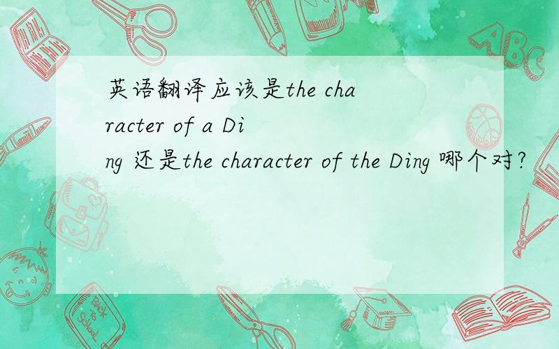 英语翻译应该是the character of a Ding 还是the character of the Ding 哪个对?