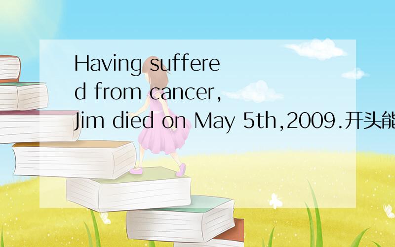 Having suffered from cancer,Jim died on May 5th,2009.开头能否用Having been suffered?
