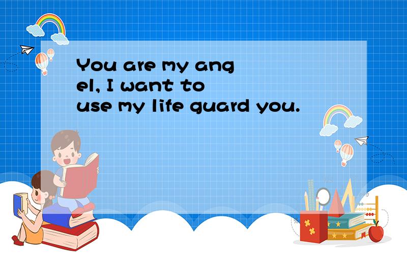 You are my angel, I want to use my life guard you.