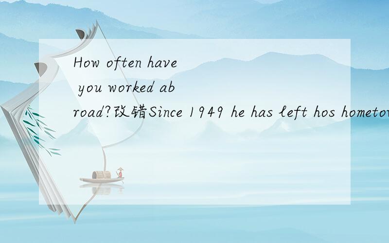 How often have you worked abroad?改错Since 1949 he has left hos hometown.改错第一句到底是什么？