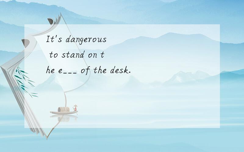 It's dangerous to stand on the e___ of the desk.