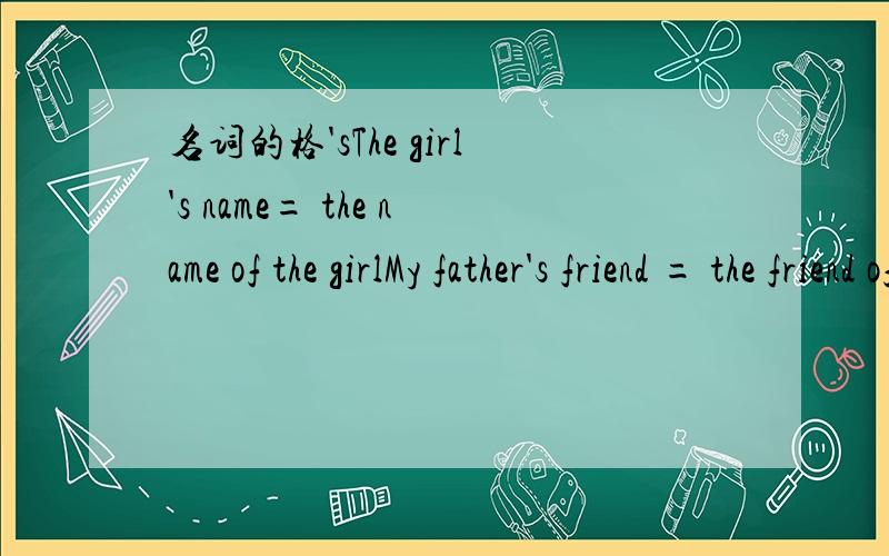 名词的格'sThe girl's name= the name of the girlMy father's friend = the friend of my father's为什么the name of the girl后面不用加's,而the friend of my father's后面要加?