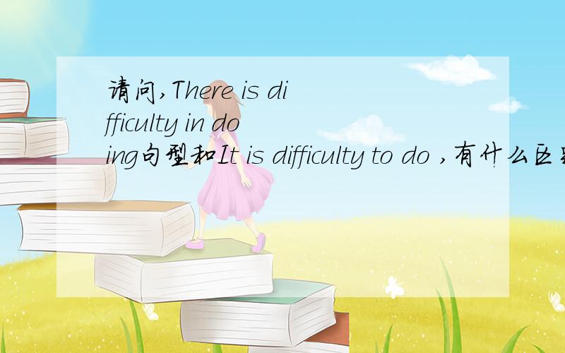 请问,There is difficulty in doing句型和It is difficulty to do ,有什么区别?