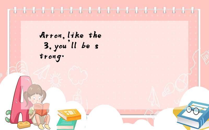 Arron,like the 3,you'll be strong.