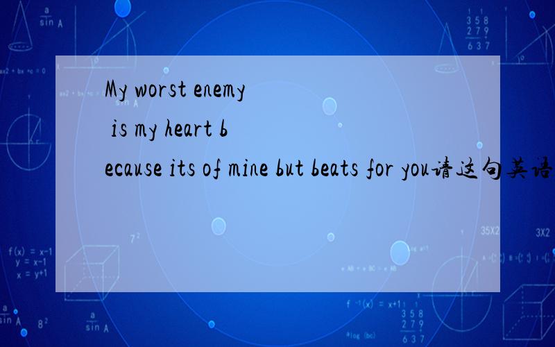 My worst enemy is my heart because its of mine but beats for you请这句英语 怎么翻译最贴切