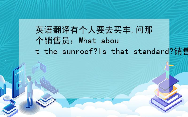 英语翻译有个人要去买车,问那个销售员：What about the sunroof?Is that standard?销售员回答说：No,the sunroof is optional,sir.怎么理解standard和 optional啊?这句话怎么翻译呢?