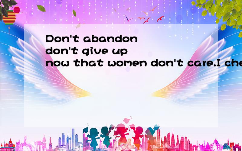 Don't abandon don't give up now that women don't care.I cherish.I again why she sad!谁帮我翻一下ia.