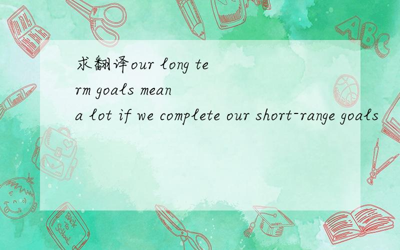 求翻译our long term goals mean a lot if we complete our short-range goals