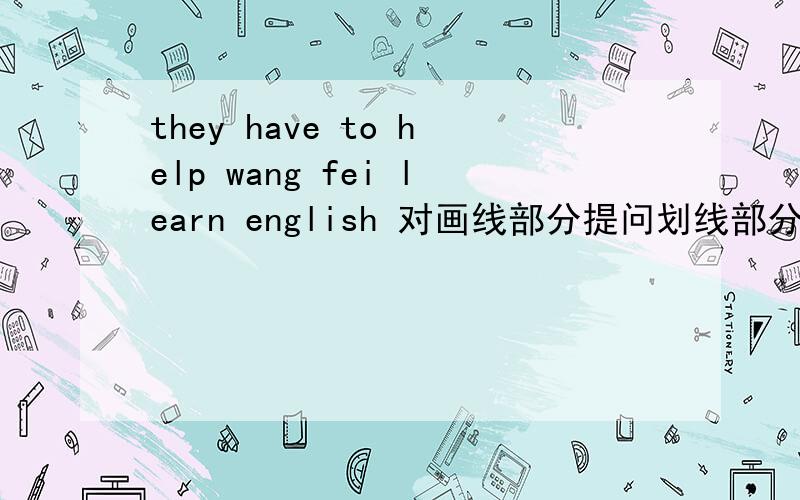 they have to help wang fei learn english 对画线部分提问划线部分是help wang fei learn english