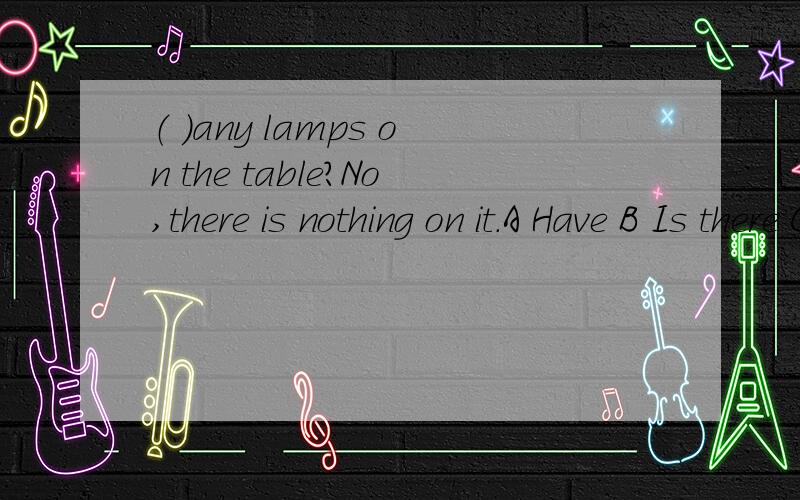 （ ）any lamps on the table?No,there is nothing on it.A Have B Is there C Has D Are there