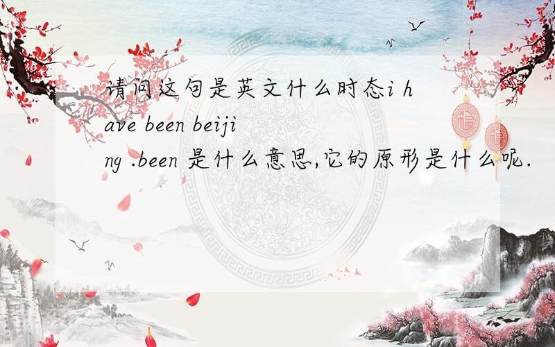 请问这句是英文什么时态i have been beijing .been 是什么意思,它的原形是什么呢.