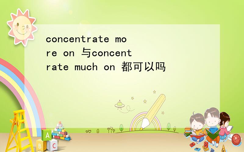 concentrate more on 与concentrate much on 都可以吗