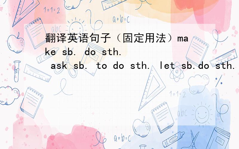 翻译英语句子（固定用法）make sb. do sth. ask sb. to do sth. let sb.do sth. be going to do sth. help sb do sth. Ih's time to do sth.