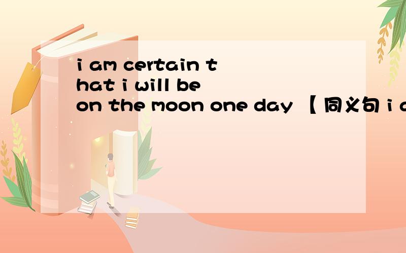 i am certain that i will be on the moon one day 【 同义句 i am certain ____ _____ on the moon