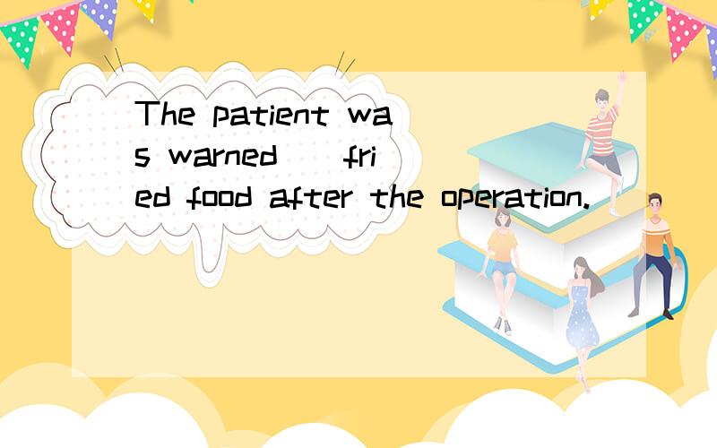 The patient was warned _ fried food after the operation.