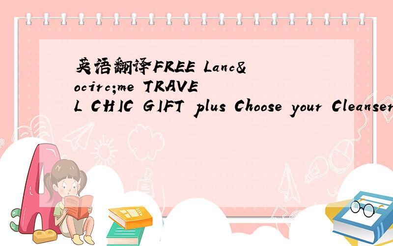 英语翻译FREE Lancôme TRAVEL CHIC GIFT plus Choose your Cleanser and Anti-Aging Moisturizer With Any $29.50 Lancôme Purchase and FREE Shipping with $55 Lancôme Purchase!