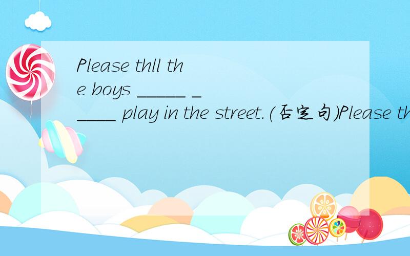 Please thll the boys _____ _____ play in the street.(否定句)Please thll the boys_____ ______ play in the street.