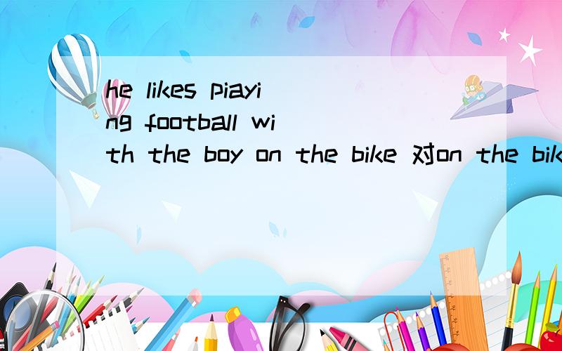 he likes piaying football with the boy on the bike 对on the bike提问