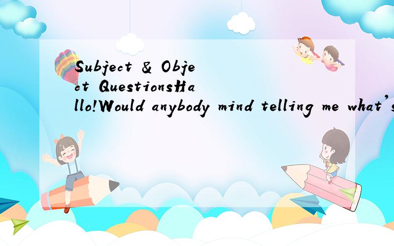 Subject & Object QuestionsHallo!Would anybody mind telling me what's Subject questions Object questions for,and how to make it?Thank you very much.^^