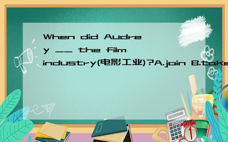 When did Audrey __ the film industry(电影工业)?A.join B.take part in C.took part in