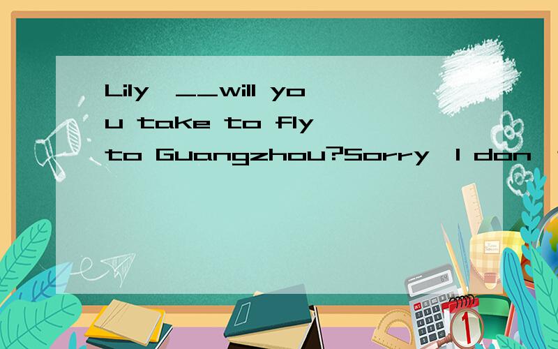 Lily,__will you take to fly to Guangzhou?Sorry,l don't know.这里用的是how long,为何不用how soon