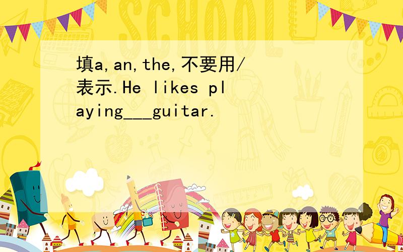 填a,an,the,不要用/表示.He likes playing___guitar.