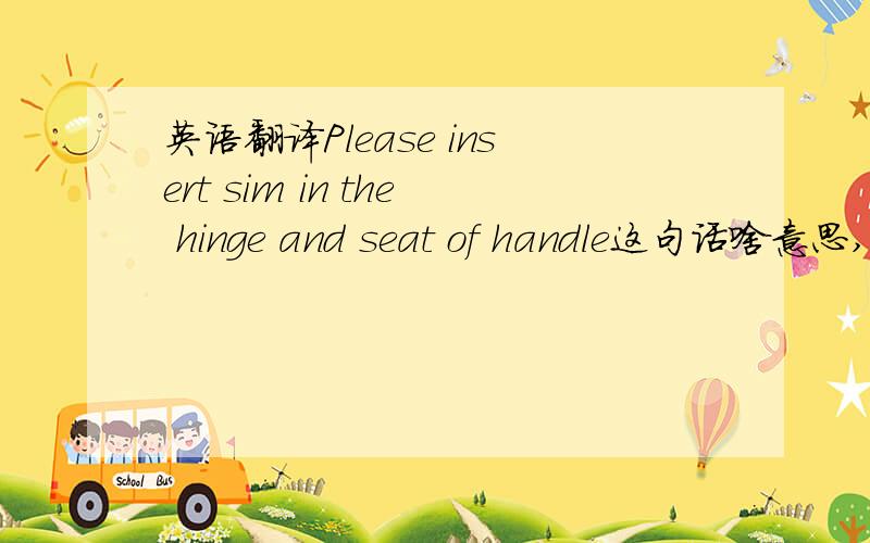 英语翻译Please insert sim in the hinge and seat of handle这句话啥意思,在门周围放啥东西