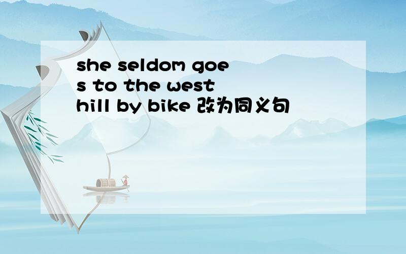 she seldom goes to the west hill by bike 改为同义句