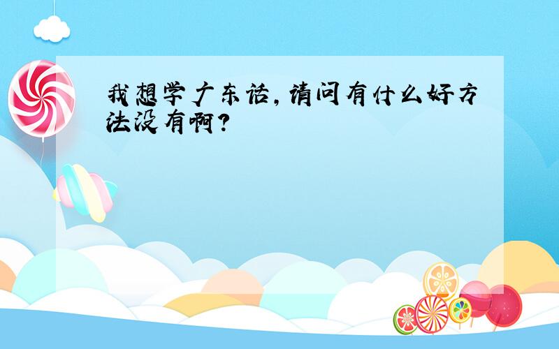 我想学广东话,请问有什么好方法没有啊?