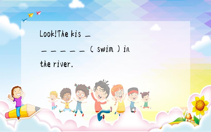 Look!The kis ______（swim)in the river.
