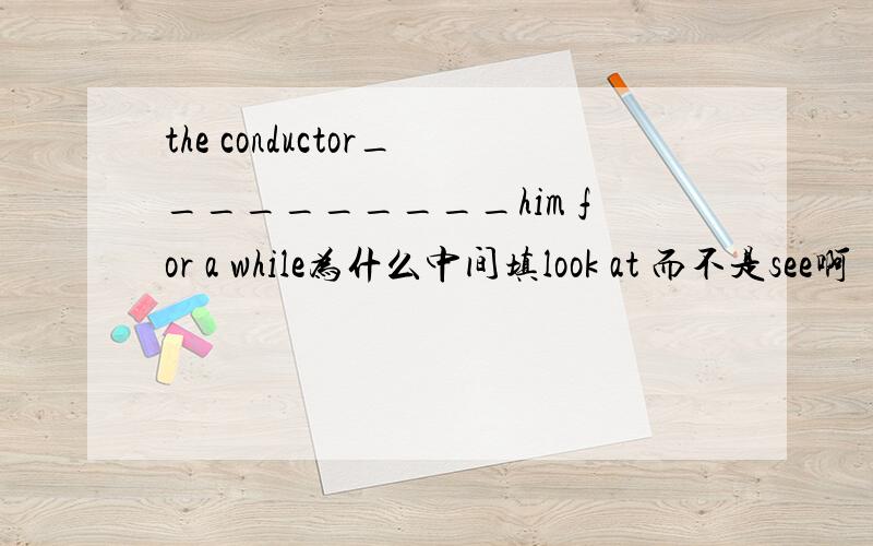 the conductor__________him for a while为什么中间填look at 而不是see啊