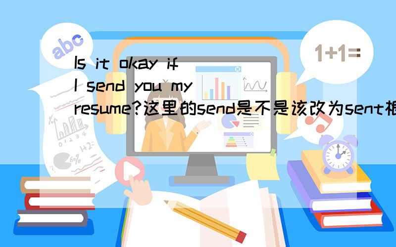 Is it okay if I send you my resume?这里的send是不是该改为sent根据为Indirect questions can take the form:       question sentence + conditional statement (e.g. Would it be okay + if...) Note that in the if part of the sentence, the verb is