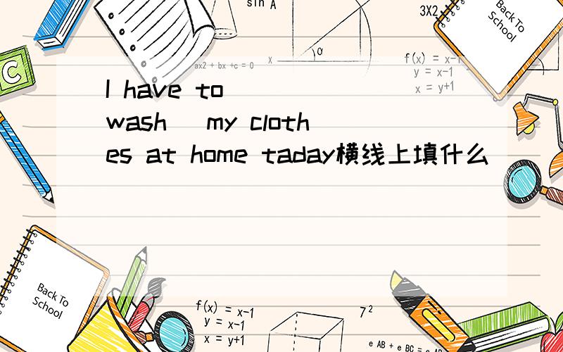 I have to____(wash) my clothes at home taday横线上填什么